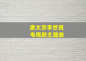 唐太宗李世民 电视剧主题曲